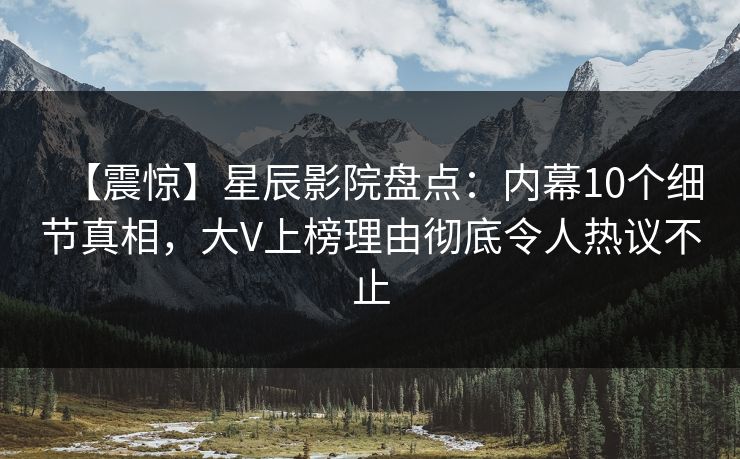 【震惊】星辰影院盘点：内幕10个细节真相，大V上榜理由彻底令人热议不止