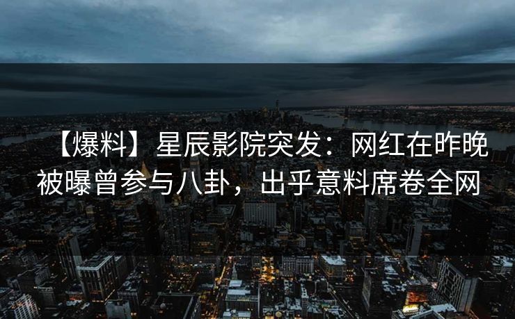 【爆料】星辰影院突发：网红在昨晚被曝曾参与八卦，出乎意料席卷全网