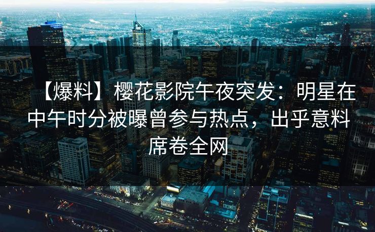 【爆料】樱花影院午夜突发：明星在中午时分被曝曾参与热点，出乎意料席卷全网