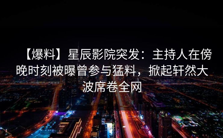 【爆料】星辰影院突发：主持人在傍晚时刻被曝曾参与猛料，掀起轩然大波席卷全网