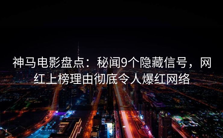 神马电影盘点：秘闻9个隐藏信号，网红上榜理由彻底令人爆红网络