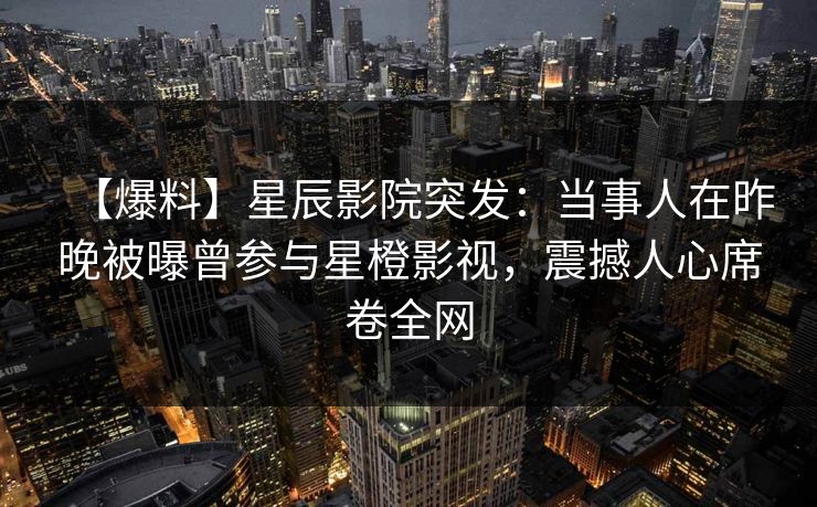 【爆料】星辰影院突发：当事人在昨晚被曝曾参与星橙影视，震撼人心席卷全网
