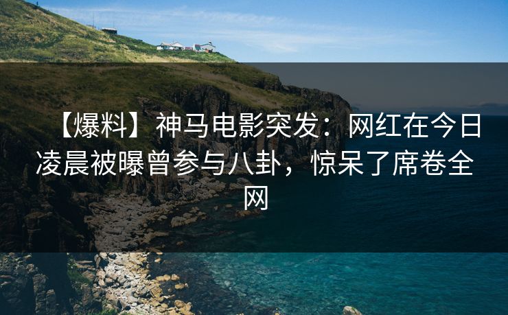 【爆料】神马电影突发：网红在今日凌晨被曝曾参与八卦，惊呆了席卷全网
