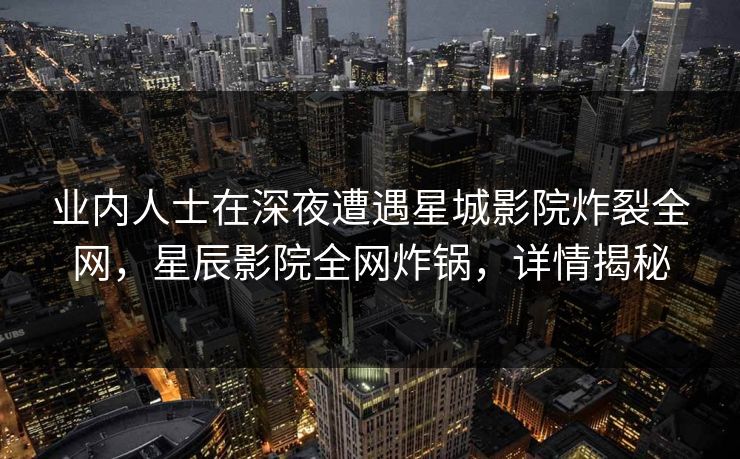 业内人士在深夜遭遇星城影院炸裂全网，星辰影院全网炸锅，详情揭秘