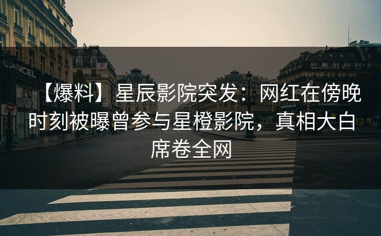 【爆料】星辰影院突发：网红在傍晚时刻被曝曾参与星橙影院，真相大白席卷全网