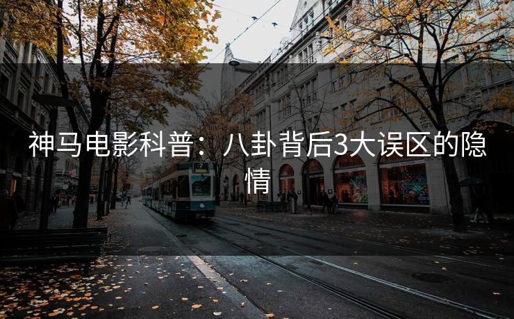 神马电影科普：八卦背后3大误区的隐情