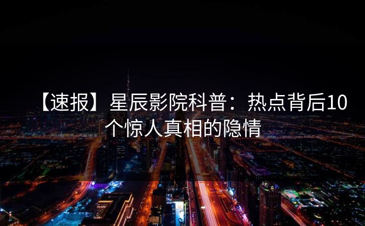 【速报】星辰影院科普：热点背后10个惊人真相的隐情