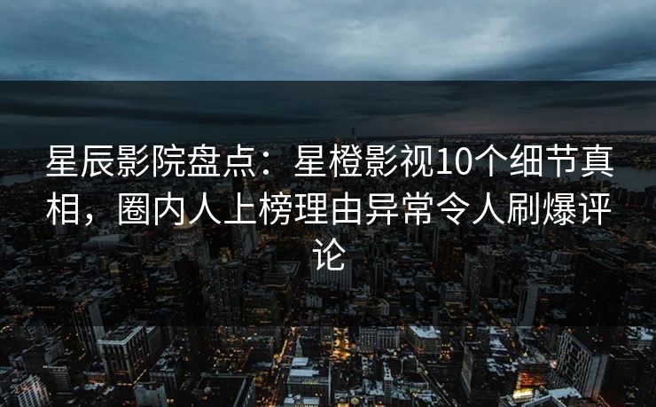 星辰影院盘点:星橙影视10个细节真相,圈内人上榜理由异常令人刷爆评论 星辰影院盘点:星橙影视10个细节真相,圈内人上榜理由异常令人刷爆评论