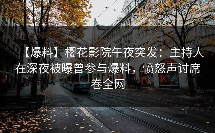 【爆料】樱花影院午夜突发：主持人在深夜被曝曾参与爆料，愤怒声讨席卷全网