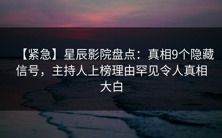 【紧急】星辰影院盘点:真相9个隐藏信号,主持人上榜理由罕见令人真相大白