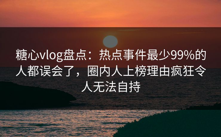 糖心vlog盘点:热点事件最少99%的人都误会了,圈内人上榜理由疯狂令人无法自持