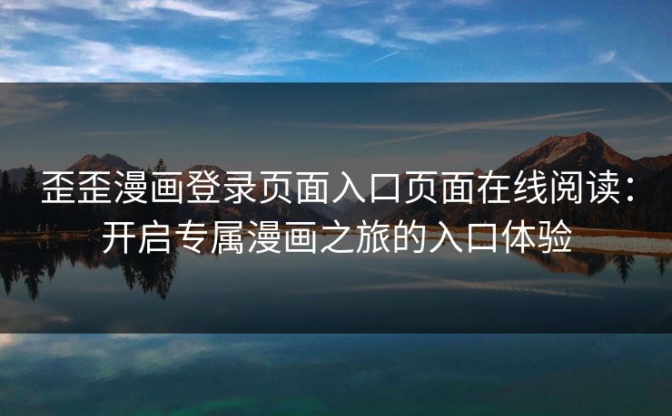 歪歪漫画登录页面入口页面在线阅读：开启专属漫画之旅的入口体验