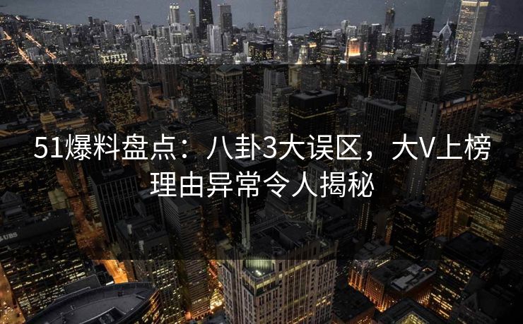 51爆料盘点：八卦3大误区，大V上榜理由异常令人揭秘