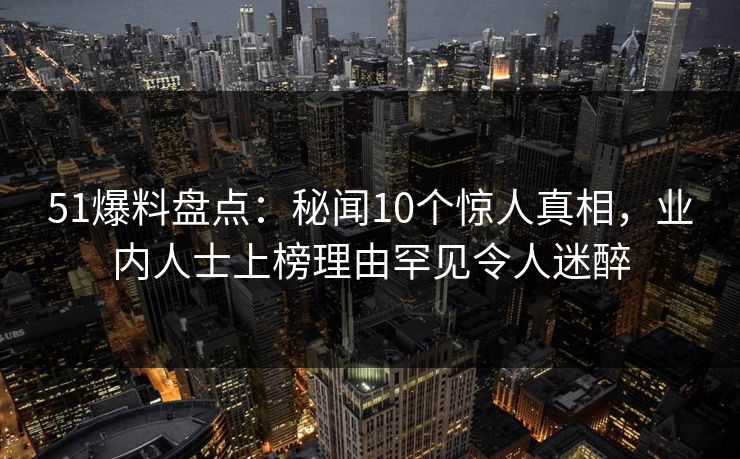 51爆料盘点:秘闻10个惊人真相,业内人士上榜理由罕见令人迷醉 51爆料盘点:秘闻10个惊人真相,业内人士上榜理由罕见令人迷醉