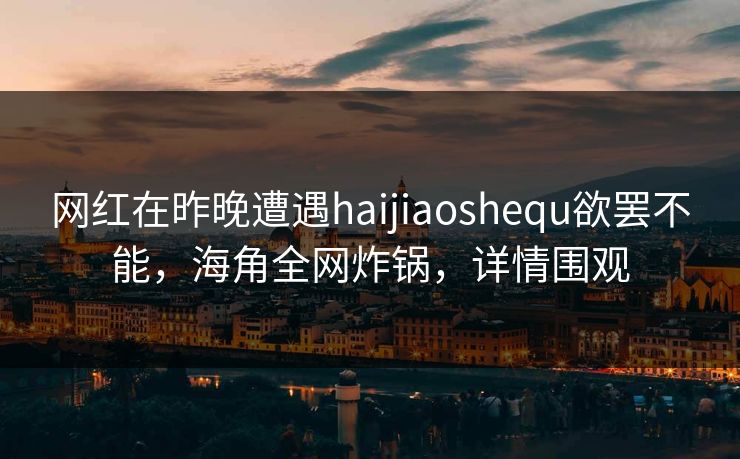 网红在昨晚遭遇haijiaoshequ欲罢不能,海角全网炸锅,详情围观