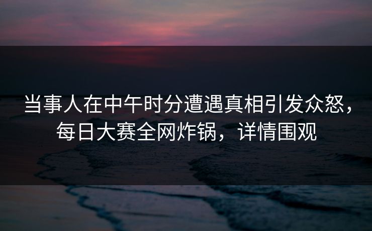 当事人在中午时分遭遇真相引发众怒,每日大赛全网炸锅,详情围观 当事人在中午时分遭遇真相引发众怒,每日大赛全网炸锅,详情围观