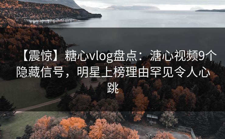 【震惊】糖心vlog盘点:溏心视频9个隐藏信号,明星上榜理由罕见令人心跳 【震惊】糖心vlog盘点:溏心视频9个隐藏信号,明星上榜理由罕见令人心跳