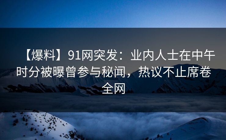 【爆料】91网突发:业内人士在中午时分被曝曾参与秘闻,热议不止席卷全网