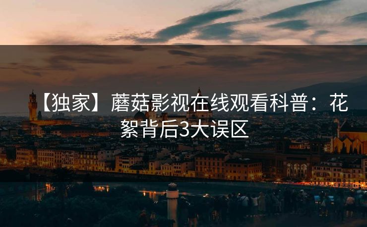 【独家】蘑菇影视在线观看科普：花絮背后3大误区