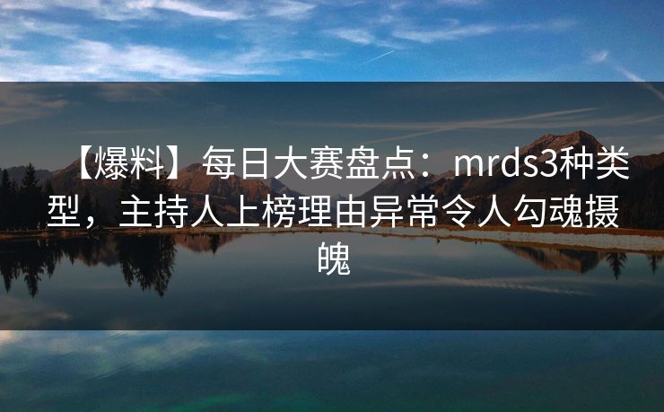 【爆料】每日大赛盘点：mrds3种类型，主持人上榜理由异常令人勾魂摄魄