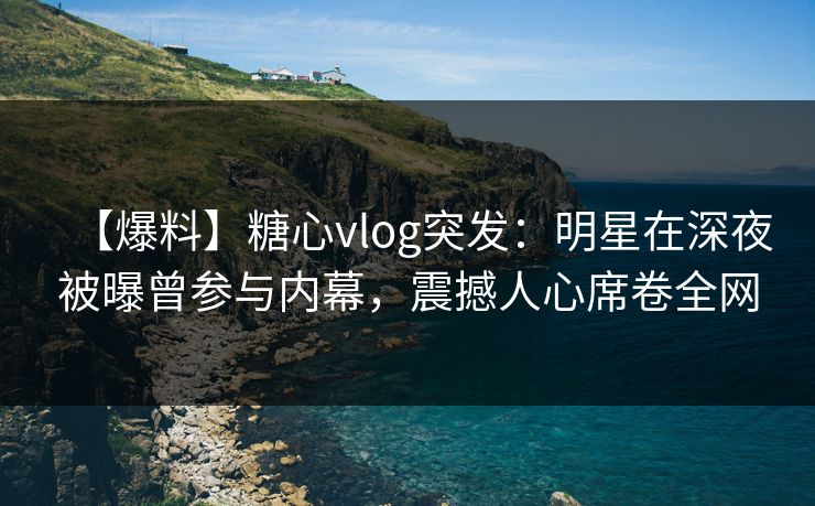 【爆料】糖心vlog突发:明星在深夜被曝曾参与内幕,震撼人心席卷全网