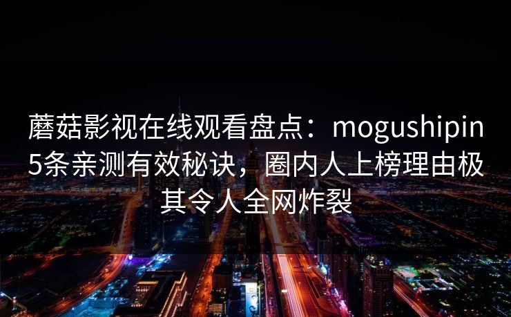蘑菇影视在线观看盘点:mogushipin5条亲测有效秘诀,圈内人上榜理由极其令人全网炸裂