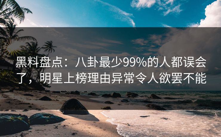 黑料盘点:八卦最少99%的人都误会了,明星上榜理由异常令人欲罢不能