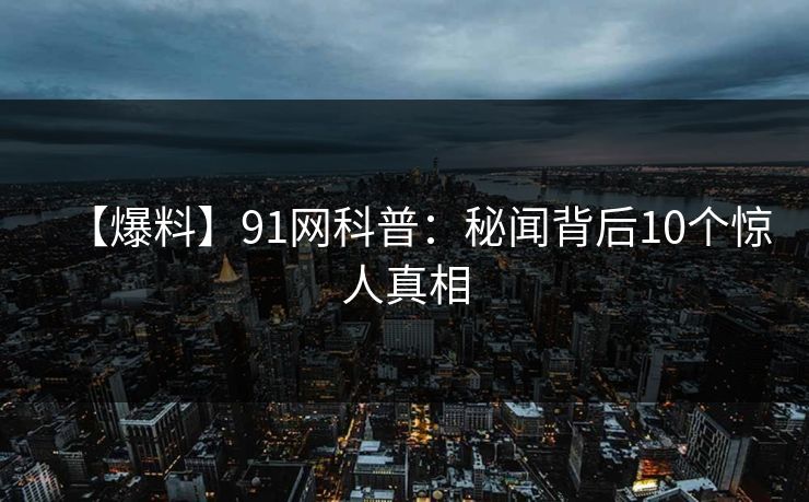【爆料】91网科普:秘闻背后10个惊人真相