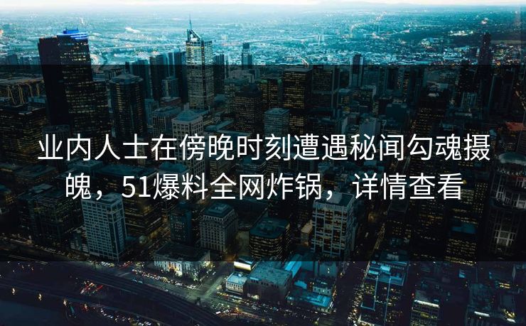 业内人士在傍晚时刻遭遇秘闻勾魂摄魄,51爆料全网炸锅,详情查看