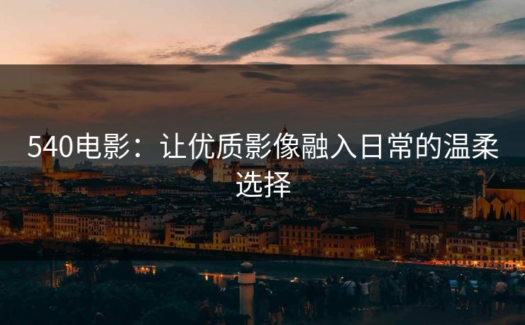 540电影:让优质影像融入日常的温柔选择