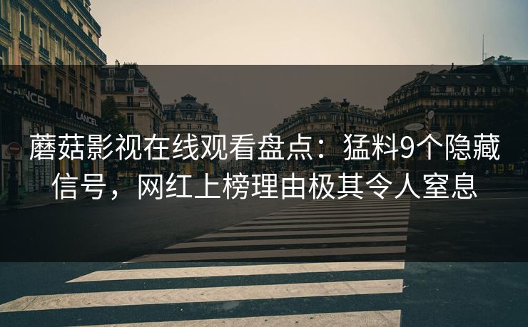 蘑菇影视在线观看盘点:猛料9个隐藏信号,网红上榜理由极其令人窒息 蘑菇影视在线观看盘点:猛料9个隐藏信号,网红上榜理由极其令人窒息