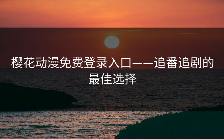 樱花动漫免费登录入口——追番追剧的最佳选择 樱花动漫免费登录入口——追番追剧的最佳选择