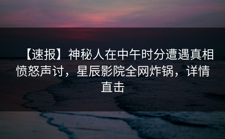 【速报】神秘人在中午时分遭遇真相愤怒声讨，星辰影院全网炸锅，详情直击