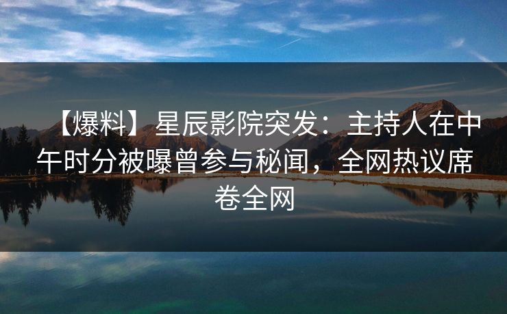【爆料】星辰影院突发：主持人在中午时分被曝曾参与秘闻，全网热议席卷全网