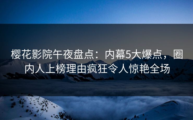 樱花影院午夜盘点:内幕5大爆点,圈内人上榜理由疯狂令人惊艳全场 樱花影院午夜盘点:内幕5大爆点,圈内人上榜理由疯狂令人惊艳全场