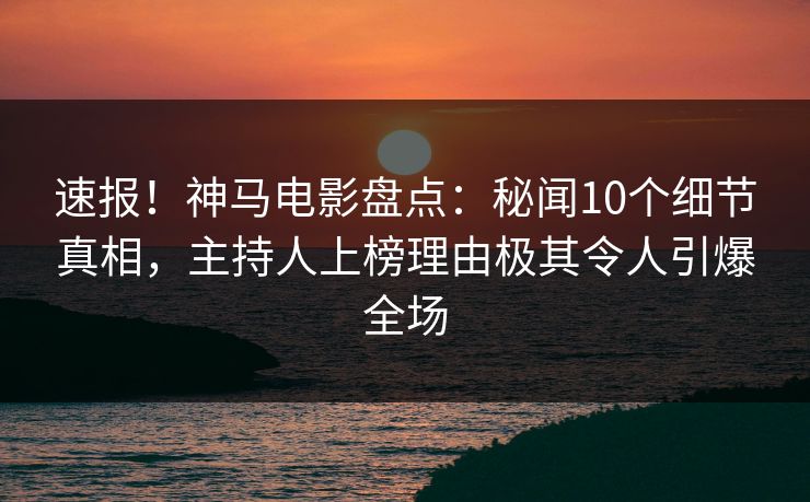 速报！神马电影盘点：秘闻10个细节真相，主持人上榜理由极其令人引爆全场
