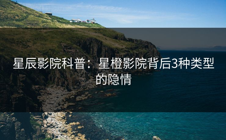星辰影院科普：星橙影院背后3种类型的隐情