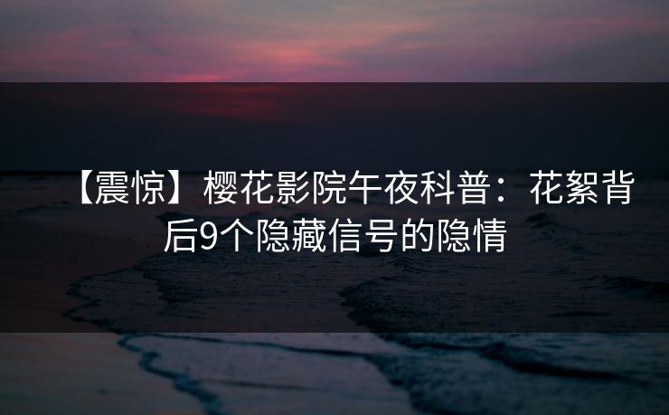 【震惊】樱花影院午夜科普：花絮背后9个隐藏信号的隐情