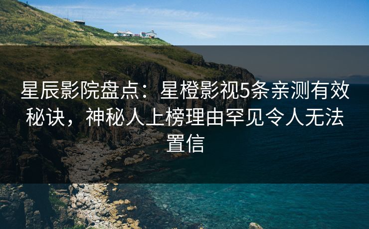 星辰影院盘点：星橙影视5条亲测有效秘诀，神秘人上榜理由罕见令人无法置信