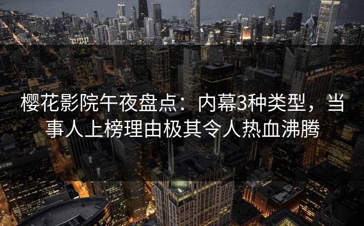 樱花影院午夜盘点：内幕3种类型，当事人上榜理由极其令人热血沸腾