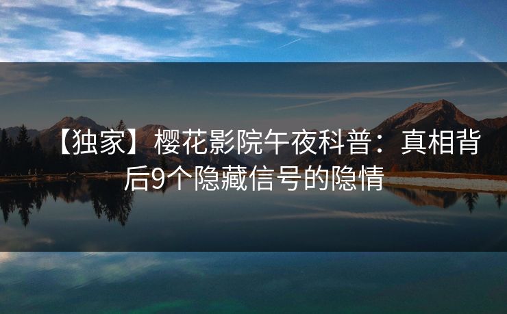 【独家】樱花影院午夜科普：真相背后9个隐藏信号的隐情