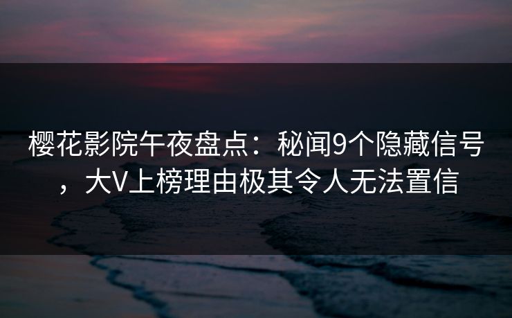 樱花影院午夜盘点：秘闻9个隐藏信号，大V上榜理由极其令人无法置信