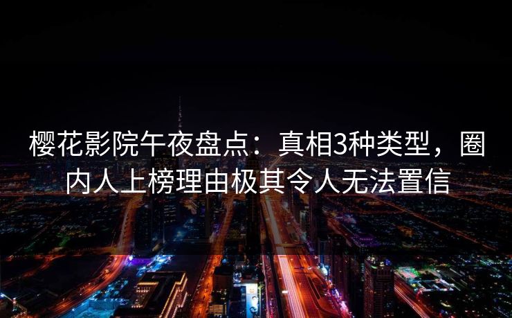 樱花影院午夜盘点：真相3种类型，圈内人上榜理由极其令人无法置信