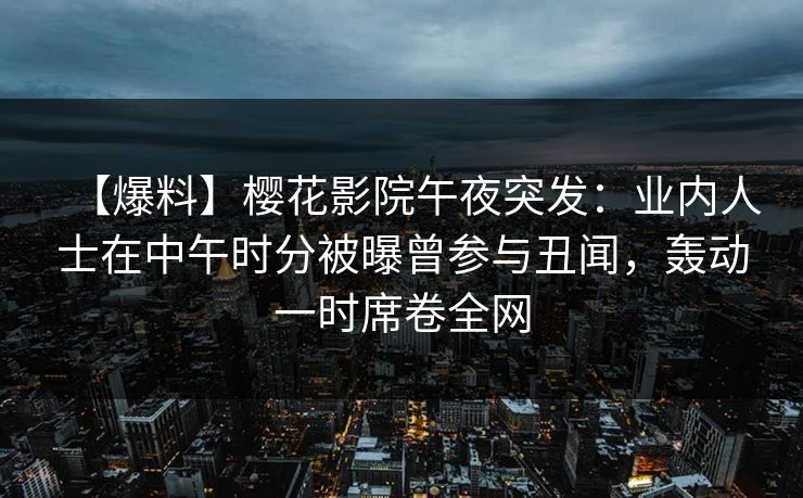 【爆料】樱花影院午夜突发：业内人士在中午时分被曝曾参与丑闻，轰动一时席卷全网