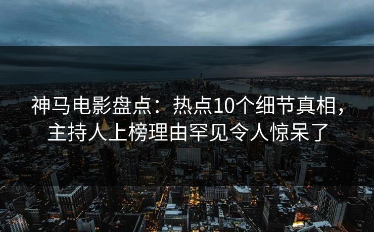 神马电影盘点：热点10个细节真相，主持人上榜理由罕见令人惊呆了