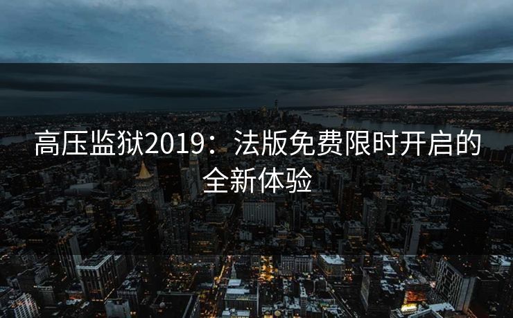 高压监狱2019：法版免费限时开启的全新体验