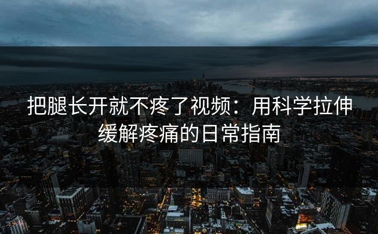 把腿长开就不疼了视频：用科学拉伸缓解疼痛的日常指南