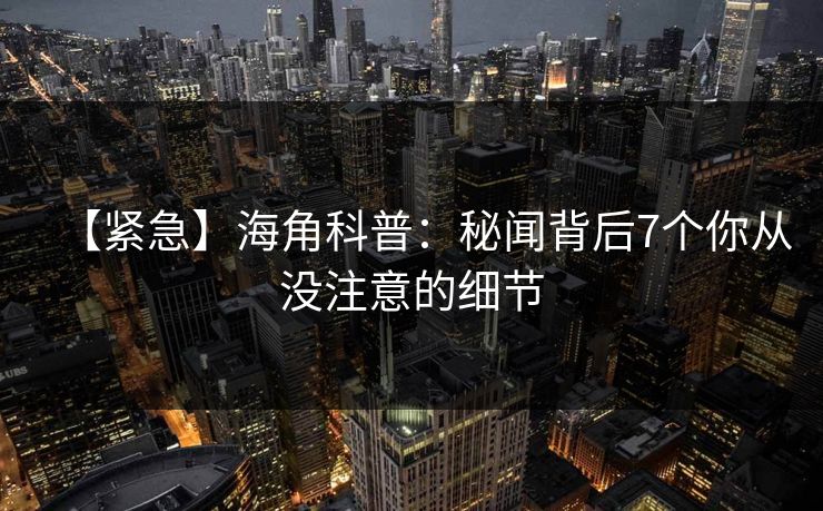 【紧急】海角科普：秘闻背后7个你从没注意的细节