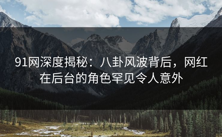 91网深度揭秘:八卦风波背后,网红在后台的角色罕见令人意外 91网深度揭秘:八卦风波背后,网红在后台的角色罕见令人意外