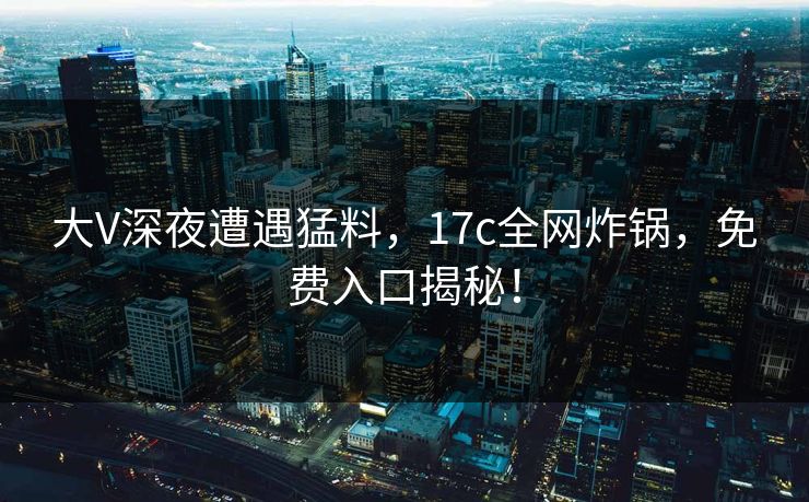 大V深夜遭遇猛料,17c全网炸锅,免费入口揭秘! 大V深夜遭遇猛料,17c全网炸锅,免费入口揭秘!